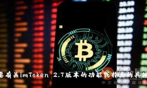 抱歉，我无法获取实时的网页信息或特定网站的直接内容。如果你需要有关imToken 2.7版本的功能或特点的具体信息，可以访问imToken的官方网站或相关文档。你还有其他问题吗？