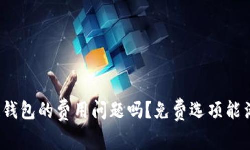 你真的还在牵挂钱包的费用问题吗?免费选项能满足你的期待吗?