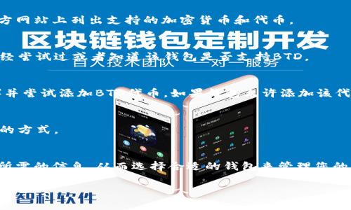 为了给您提供准确的信息，我将无法访问网络。但根据我对加密货币钱包和交易平台的了解，处理特定代币的支持与否通常取决于该钱包对区块链和不同代币标准的兼容性。在这里，我可以给出一些关于如何确认一个钱包是否支持某个代币的一般性的建议。

如何确认钱包支持的代币
要判断特定的钱包是否支持某个代币（如BTD），可以采取以下几个步骤：

1. 查看官方信息
访问钱包的官方网站或开源代码库（如果有的话），查看是否有关于支持代币的列表。大多数钱包会在其官方网站上列出支持的加密货币和代币。

2. 社区反馈
通过社交媒体、讨论论坛（如Reddit、币圈社区）或Telegram群组，询问其他用户的经验和反馈。他们可能已经尝试过或者知道该钱包是否支持BTD。

3. 下载并测试
如果没有明确的信息，您可以考虑下载该钱包并自行查看。创建一个新钱包（如果需要，可以使用测试网络）并尝试添加BTD代币。如果钱包允许添加该代币，通常可以进行增或转移操作，说明是支持的。

4. 咨询客服
不少钱包提供客服支持，您可以直接联系他们，询问他们是否支持BTD代币。这也是最直接但可能最花时间的方式。

总结
确认加密钱包是否支持特定代币是确保交易安全和顺畅的关键步骤。通过上述几种方法，您应该能够获取所需的信息，从而选择合适的钱包来管理您的加密资产。

希望这些建议可以帮助您找到答案。
