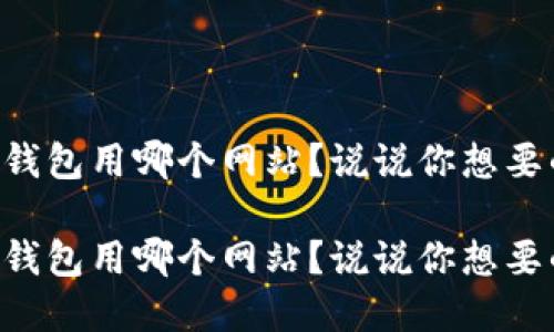区块链钱包用哪个网站？说说你想要的选择！

区块链钱包用哪个网站？说说你想要的选择！