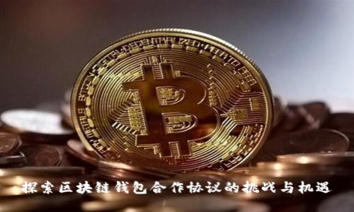 探索区块链钱包合作协议的挑战与机遇