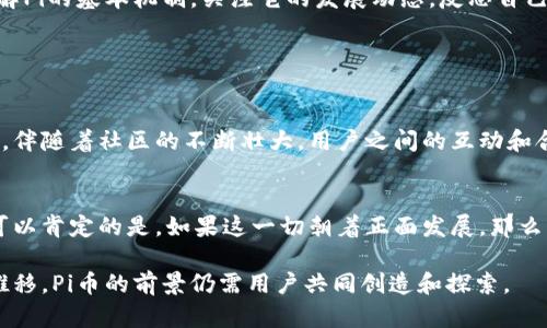 截至我最后的更新（2023年10月），Pi币（Pi Network）尚未正式上市，因此其在市场上的价值还不确定。不同的用户和潜在投资者对Pi币的价值有不同的看法，因为它仍处于开发阶段，并且仍在逐步扩大用户基础。

### Pi币的基本信息

什么是Pi币？
Pi币是一种新兴的数字货币，由斯坦福大学的博士生开发。它的目标是让普通用户能够轻松进入加密货币领域，而不是依赖于复杂的挖矿设备或高昂的电费。通过手机应用，用户可以每日免费获取一定数量的Pi币，参与到整个网络的构建中。

当前的市场状况
截至目前，Pi币并没有在任何主要的加密货币交易所上市，这意味着它并没有在公开市场上形成明确的价值。用户在应用中积累的Pi币只能在Pi Network的生态系统内进行使用，尚无法与法定货币或其他加密货币进行直接交换。

Pi币的价值何时会浮出水面？
关于Pi币的上市时间，网络中有诸多讨论。一旦Pi币成功上市，届时市场将决定其实际价值。很多用户对这一过程充满期待，同时也抱有一定的谨慎态度，因为市场的波动性和不可预测性都是非常大的。

### Pi币的使用与潜在

如何获得Pi币？
用户通过下载应用并创建账户后，可以通过简单的点击操作每天获得Pi币。此外，用户还可以通过邀请其他人加入网络来增加自己的Pi币收益，形成了一个基于社交的挖矿方式。

Pi币的潜在应用场景
一旦Pi币在市场上获得价值，它的应用场景可能会非常多样化。例如，用户可以用其来进行在线购物、服务支付，甚至是跨国汇款。Pi Network团队已经表示希望将Pi币打造成一个具有实际使用价值的区块链生态系统。

### 数字货币的风险

投资风险与注意事项
虽然许多人对Pi币抱有期望，但投资数字货币时的风险不可忽视。在市场经历过的泡沫与崩盘中，许多投资者遭受了损失。因此，在投入资金之前，用户应当做好充分的市场调查和风险评估，以避免潜在的财务损失。

对于新手的建议
如果你对Pi币感兴趣，并且想要参与这个项目，那么首先建议你保持耐心，并理性对待这个过程。了解Pi的基本机制，关注它的发展动态，反思自己的投资决策，都是非常重要的。对于新手来说，实践知识而不是一味追求收益将会是更明智的选择。

### 社区与未来

Pi Network的社区力量
Pi币的一个大神特质就是其社交性质，Pi Network鼓励用户通过推荐和邀请参与到这个生态系统。伴随着社区的不断壮大，用户之间的互动和合作也将形成一个更强大的网络，为未来的流通创造条件。

展望未来的发展
Pi币的未来仍然具有不确定性。团队的表现、用户的反馈以及市场的接受程度都将影响其发展。但可以肯定的是，如果这一切朝着正面发展，那么Pi币可能会成为一款颇具影响力的数字货币，并为用户带来实实在在的价值。

总之，Pi币的价值尚未确定，但其背后的理念和社区精神赋予了这一项目独特的魅力。随着时间的推移，Pi币的前景仍需用户共同创造和探索。