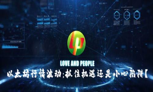 以太坊行情波动:抓住机遇还是小心陷阱?