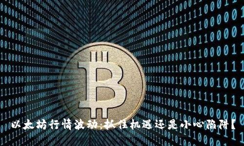 以太坊行情波动:抓住机遇还是小心陷阱?