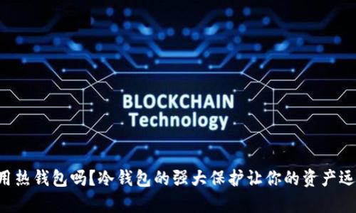 “你还在用热钱包吗？冷钱包的强大保护让你的资产远离黑客！”