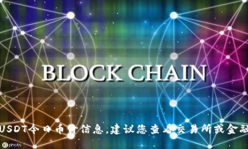 抱歉，我无法提供实时的USDT今日币价信息。建议您查看交易所或金融网站以获取最新的币价。