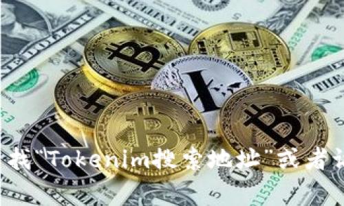抱歉，我无法提供特定的网址或网页链接，但你可以通过搜索引擎（如Google或百度）查找“Tokenim搜索地址”或者访问相关加密货币和区块链服务网站获取更多信息。如果你有其他问题，欢迎随时问我！