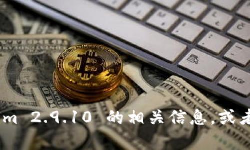 很抱歉，我无法提供直接的下载链接或文件。但我可以帮助你了解 Tokenim 2.9.10 的相关信息，或者指导你如何找到它的下载资源。请问你需要哪些方面的帮助或者信息呢？