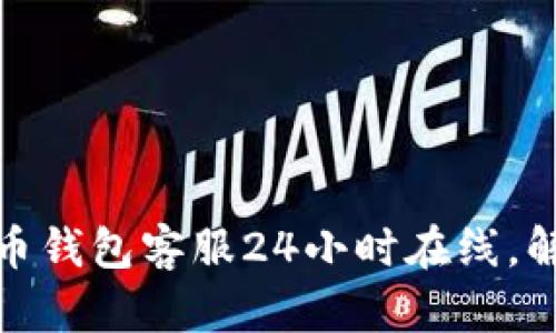 急需帮助?BOB波币钱包客服24小时在线,解决你的所有疑问!