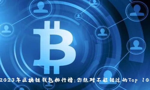 2023年区块链钱包排行榜：你绝对不能错过的Top 10！