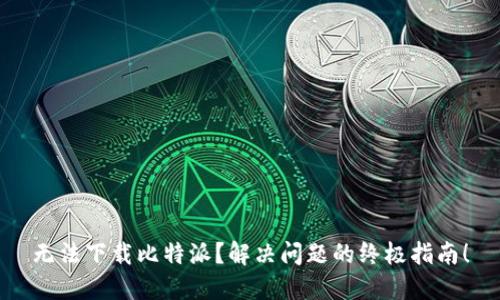 无法下载比特派？解决问题的终极指南！