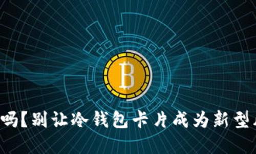你的资产安全吗?别让冷钱包卡片成为新型风险的导火索!