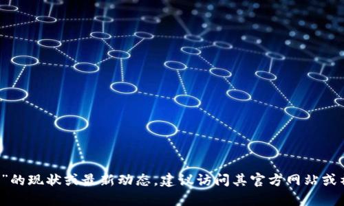 对不起，我无法提供关于“Tokenim”当前状态的实时信息。如果您想要了解“Tokenim”的现状或最新动态，建议访问其官方网站或社交媒体平台，查看相关的新闻更新或社区讨论。这将帮助您获得最新的信息和动态。