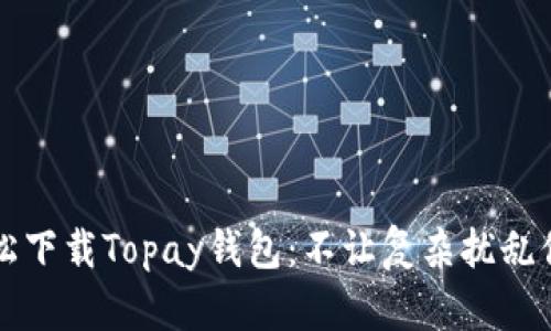 如何轻松下载Topay钱包:不让复杂扰乱你的生活