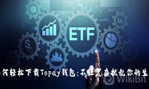 如何轻松下载Topay钱包:不让复杂扰乱你的生活