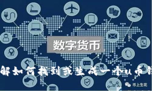 看起来您提到的是与“u币”相关的内容，但我不清楚您需要什么具体帮助。如果您希望了解如何找到或生成一个u币钱包地址，或者想知道有关u币的其他信息，请告诉我更多细节！这样我可以更好地帮助您。