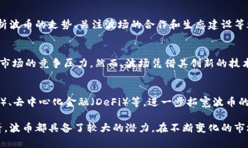 波币（B币）通常指的是波场（TRON）网络上的一种数字货币，波场是一个去中心化的区块链平台，旨在构建全球免费的数字内容娱乐系统。波币在市场上被广泛使用，尤其是在与波场生态系统相关的应用中。以下是一些与波币相关的核心信息：

波币的基本概念
波币是波场生态系统中的原生数字资产，用于网络交易、奖励内容创作者，以及在平台上进行各种操作。波场平台的目标是将传统的数字娱乐内容，例如音乐、视频和游戏等，转变为基于区块链的去中心化应用。波币在这一生态系统中扮演着重要的角色，作为交换媒介促进内容创作和消费。

波场平台的背景
波场网络于2017年由贾斯廷·孙（Justin Sun）创立。波场的愿景是通过区块链技术使内容创作和消费更为透明和公平，从而把权力交还给创作者和消费者。无论是视频创作、音乐制作，还是游戏开发，波场都致力于为用户提供自由、开放的平台，让用户不仅是内容的消费者，同时也能参与创作。

波币的功能与用途
波币的功能广泛，不仅可以用于支付，还能够用于参与平台中的多种活动。例如，用户可以使用波币进行交易、竞猜、质押以获取收益，或用于购买特定的数字资产。此外，通过持有波币，用户可以享受平台提供的各类服务和福利。这种多样化的用途使波币在市场上具备了一定的价值。

波币的投资分析
作为一种数字货币，波币的价格会受到多种因素的影响，包括市场的供需关系、投资者的情绪、项目本身的技术进展等。对于投资者来说，分析波币的走势、关注波场的合作和生态建设等都是判断波币未来价值的重要依据。不过，数字货币市场波动较大，投资风险也随之增加，因此投资者需根据自身的风险承受能力谨慎决策。

波币的市场表现与竞争
波币在市场上的表现受到多个竞争对手的影响，包括以太坊、波卡等其他区块链平台。这些平台也在不断推动去中心化应用的发展，加大了市场的竞争压力。然而，波场凭借其创新的技术架构和不断扩展的生态系统，依然在行业内保持着一定的竞争力。

波币的未来发展
未来，随着区块链技术的不断成熟，波场及其波币有望在更多领域取得突破。波场团队也在积极探索各种应用场景，包括NFT（非同质化代币）、去中心化金融（DeFi）等，进一步拓宽波币的应用生态。随着用户基础的增加和技术的，波币未来的发展前景值得期待。

总之，波币作为波场生态中的重要组成部分，展现了数字货币在现代娱乐产业中不可或缺的角色。无论是从技术、应用，还是投资的角度来看，波币都具备了较大的潜力。在不断变化的市场中，关注波币的动态对于用户和投资者而言，都是一种必须的策略。