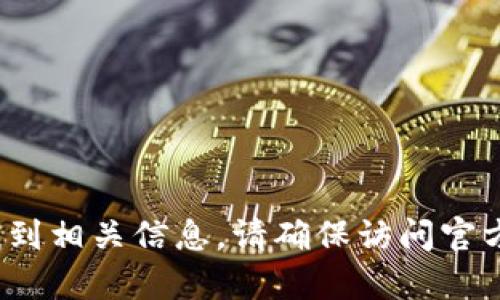 很抱歉，我无法提供最新的网址信息。不过，您可以通过搜索引擎输入“火币钱包官网”来找到相关信息。请确保访问官方网站，以确保信息的准确性和安全性。如果您有其他问题或需要进一步的帮助，请告诉我！