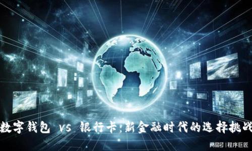 数字钱包 vs 银行卡:新金融时代的选择挑战