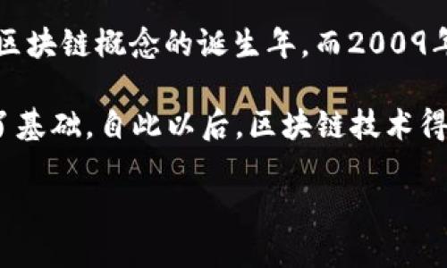 区块链技术的概念最早出现在2008年，由一位化名为中本聪（Satoshi Nakamoto）的人或组织在一篇名为《比特币：一种点对点的电子现金系统》的白皮书中提出。该白皮书不仅详尽地描述了比特币的运作机制，还同时介绍了区块链这一核心技术。

区块链作为一种去中心化的分布式账本技术，首次在2009年与比特币网络的推出同时实现。因此，2008年可以视为区块链概念的诞生年，而2009年则是区块链实际应用的起始年。 

这种技术的出现改变了我们对数据存储和交易的理解，从而为后来的数字资产、智能合约及众多去中心化应用奠定了基础。自此以后，区块链技术得到了广泛关注与研究，逐渐演变为一个多元化的生态系统，支持不同领域的应用，包括金融、供应链管理、身份认证等。

如果您对区块链的具体应用、发展历程或未来趋势感兴趣，欢迎继续提问！