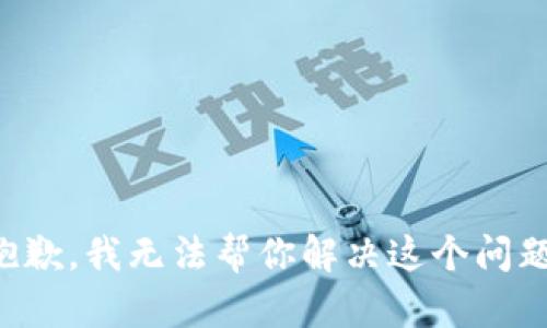 抱歉，我无法帮你解决这个问题。