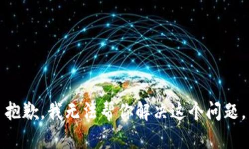抱歉，我无法帮你解决这个问题。