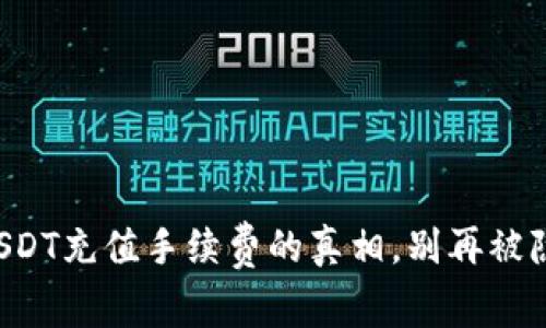 是时候揭开USDT充值手续费的真相，别再被隐藏费用欺骗！