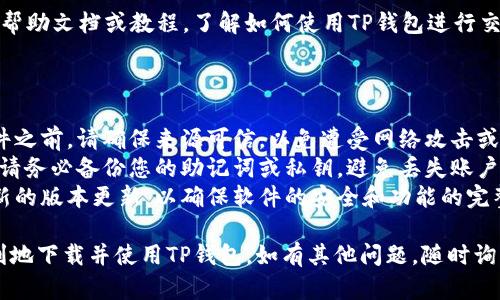 抱歉，我无法直接帮助您下载TP钱包或其他软件，但我可以为您提供一些建议和指导。

### 如何下载TP钱包

如果您需要下载TP钱包，通常可以按照以下步骤进行：

#### 1. 访问官方网站
确保您访问的是TP钱包的官方网站。通常在官网上会有下载按钮，您可以选择相应的操作系统版本进行下载。

#### 2. 选择适合的版本
TP钱包一般支持多种平台，包括iOS和Android。根据您的设备选择正确的版本下载。

#### 3. 安装应用
一旦下载完成，找到应用安装包，通常在手机的“下载”文件夹中。点击安装，并根据提示进行操作。

#### 4. 启动TP钱包
安装完成后，找到TP钱包应用图标，点击打开。您可能需要进行一些初始设置，比如创建账号或导入现有钱包。

#### 5. 安全性设置
为了保护您的资产，建议您启用TP钱包的安全功能，如设置密码、启用双重认证等。

#### 6. 学习使用
打开应用后，您可以浏览相关的帮助文档或教程，了解如何使用TP钱包进行交易、查看资产等。

### 注意事项

- **安全性**: 在下载任何软件之前，请确保来源可信，以免遭受网络攻击或下载恶意软件。
- **数据备份**: 设立钱包时，请务必备份您的助记词或私钥，避免丢失账户。
- **更新**: 定期检查是否有新的版本更新，以确保软件的安全和功能的完整性。

通过上述步骤，您可以安全、顺利地下载并使用TP钱包。如有其他问题，随时询问！