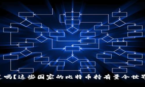 “你知道吗？这些国家的比特币持有量令世界震惊！”