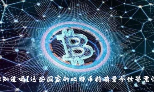 “你知道吗？这些国家的比特币持有量令世界震惊！”