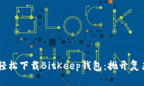 一步步教你轻松下载BitKeep钱包：抛开复杂，简单快捷！