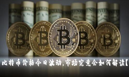 比特币价格今日波动，市场究竟会如何解读？