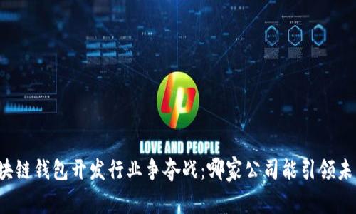 区块链钱包开发行业争夺战：哪家公司能引领未来？