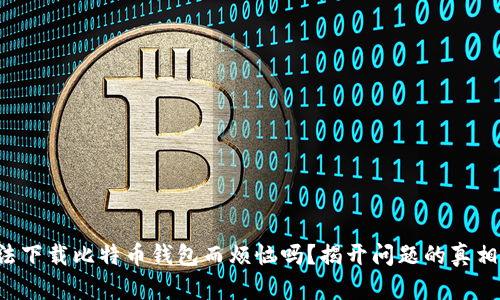 你还在为无法下载比特币钱包而烦恼吗？揭开问题的真相与解决方案！