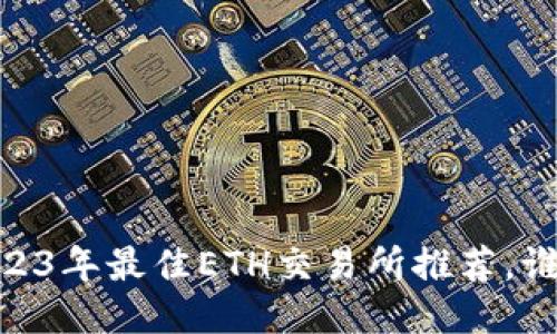 挑战传统：2023年最佳ETH交易所推荐，谁能脱颖而出？