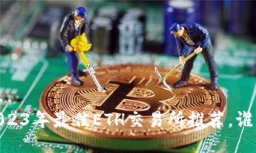 挑战传统：2023年最佳ETH交易所推荐，谁能脱颖而出？