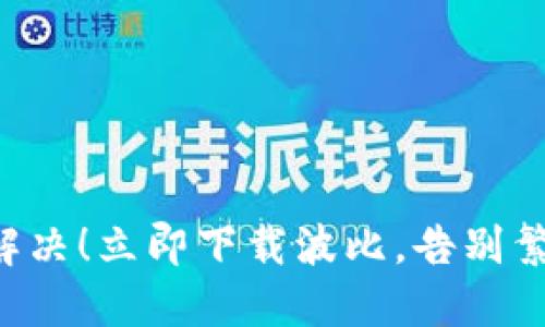 一次性解决！立即下载波比，告别繁琐步骤！