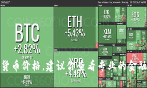 抱歉，我无法提供实时数据或最新的数字货币价格。建议你查看专业的金融网站或数字货币交易平台获取最新信息。