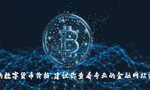 抱歉，我无法提供实时数据或最新的数字货币价格。建议你查看专业的金融网站或数字货币交易平台获取最新信息。