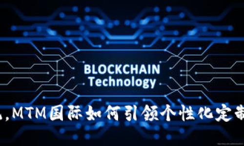 挑战传统，MTM国际如何引领个性化定制新时代？