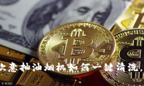 摆脱油烟烦恼！欧意抽油烟机如何一键清洗，让厨房焕然一新