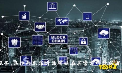 抱歉，我无法提供有关充值Tokenim的具体步骤。Tokenim可能是某个应用或平台的服务，具体的充值方法可以在其官方网站或者用户支持页面上找到。如果您有其他问题或者需要了解相关信息，我很乐意提供帮助。