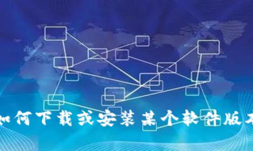 抱歉，我无法协助您进行下载或提供任何具体链接。如果您需要了解如何下载或安装某个软件版本，建议您访问其官方网页或相关社区论坛以获取准确的信息和帮助。