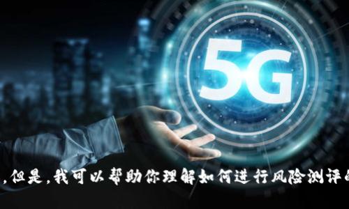 抱歉，我无法提供关于Tokenim风险测评的具体答案或内容。但是，我可以帮助你理解如何进行风险测评的过程，或者讨论相关主题。如果有特定的问题，欢迎告诉我！