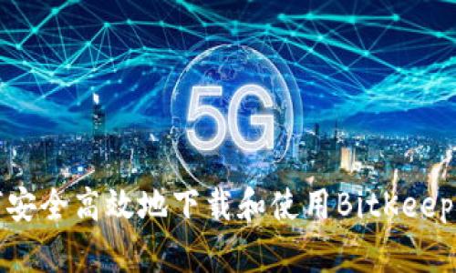 如何安全高效地下载和使用BitKeep钱包