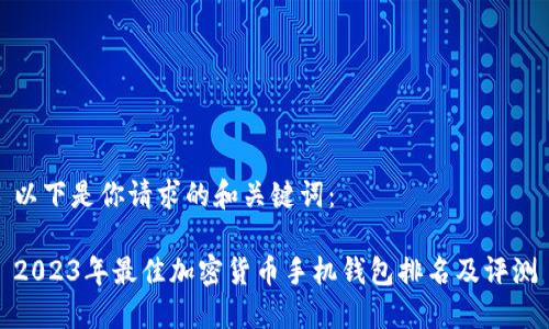 以下是你请求的和关键词： 

2023年最佳加密货币手机钱包排名及评测