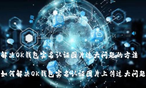 解决OK钱包实名认证图片过大问题的方法

如何解决OK钱包实名认证图片上传过大问题